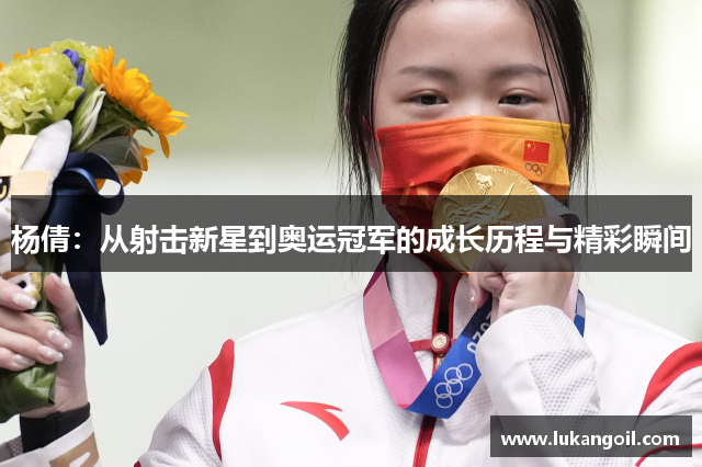 杨倩：从射击新星到奥运冠军的成长历程与精彩瞬间