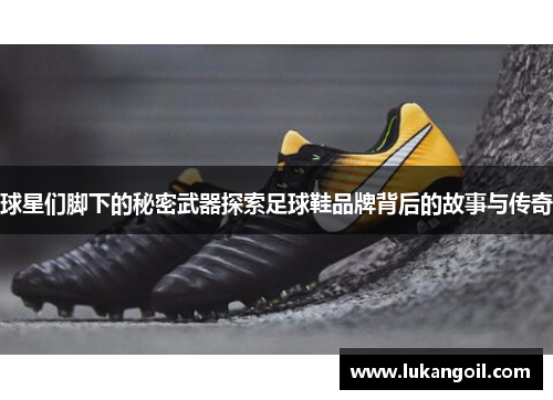 球星们脚下的秘密武器探索足球鞋品牌背后的故事与传奇