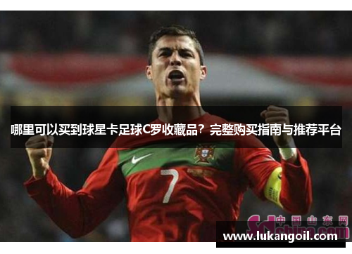 哪里可以买到球星卡足球C罗收藏品？完整购买指南与推荐平台