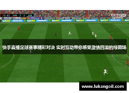 快手直播足球赛事精彩对决 实时互动带你感受激情四溢的绿茵场