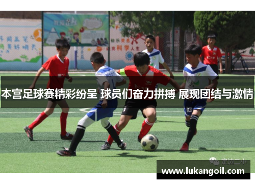 本宫足球赛精彩纷呈 球员们奋力拼搏 展现团结与激情