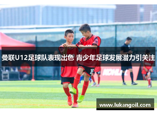 曼联U12足球队表现出色 青少年足球发展潜力引关注