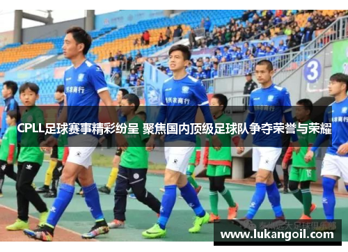 CPLL足球赛事精彩纷呈 聚焦国内顶级足球队争夺荣誉与荣耀